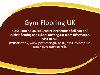 Gym Flooring UK
GYM Flooring UK is a Leading distributor of all types of
rubber flooring and rubber matting.For more information
visit to our
website:http://www.gymflooringuk.co.uk/product/deep-rib-
design-gym-matting-rolls/
 