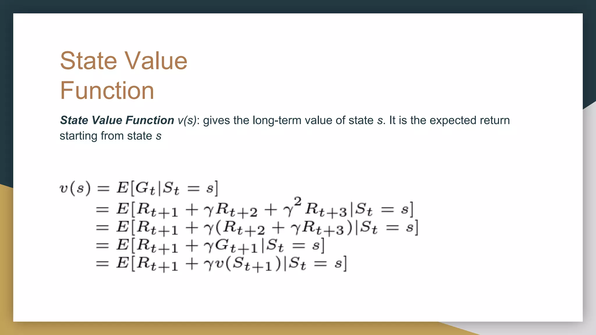 State Value
Function
State Value Function v(s): gives the long-term value of state s. It is the expected return
starting from state s
 