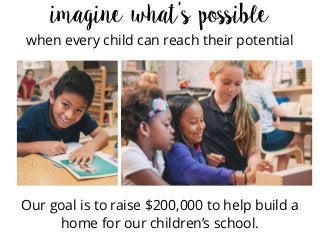 Our goal is to raise $200,000 to help build a
home for our children’s school.
imagine what’s possible
when every child can reach their potential
 