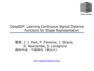 DeepSDF: Learning Continuous Signed Distance
Functions for Shape Representation
著者: J. J. Park, P. Florence, J. Straub,
R. Newcombe, S. Lovegrove
資料作成：千葉直也（東北大）
1
http://xpaperchallenge.org/cv
 