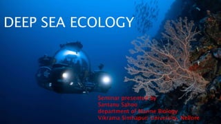 DEEP SEA ECOLOGY
Seminar presented by
Santanu Sahoo
department of Marine Biology
Vikrama Simhapuri University, Nellore
 