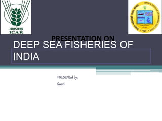DEEP SEA FISHERIES OF
INDIA
PRESENTATION ON
PRESENtedby:
Swati
 