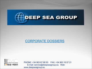 CORPORATE DOSSIERS
PHONE: +34 963 67 68 93 FAX: +34 963 16 57 21
E-mail: service@deepseagroup.eu Web:
www.deepseagroup.eu
 