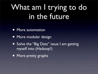What am I trying to do
in the future
• More automation
• More modular design
• Solve the “Big Data” issue I am getting
mys...