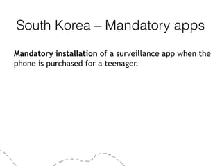 South Korea – Mandatory apps
Mandatory installation of a surveillance app when the
phone is purchased for a teenager.
 