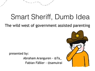 Smart Sheriff, Dumb Idea
The wild west of government assisted parenting
presented by:
Abraham Aranguren - @7a_
Fabian Fäßler - @samuirai
 