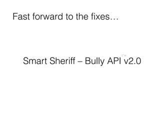 Smart Sheriff – Bully API v2.0
Fast forward to the fixes…
 