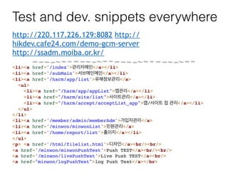 Test and dev. snippets everywhere
http://220.117.226.129:8082 http://
hikdev.cafe24.com/demo-gcm-server
http://ssadm.moiba...