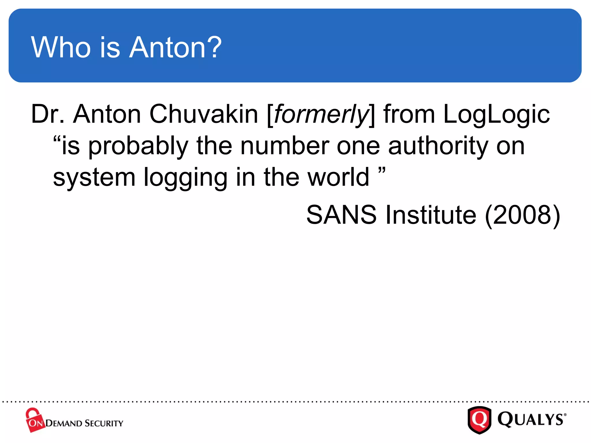 Who is Anton? Dr. Anton Chuvakin [ formerly ] from LogLogic  “is probably the number one authority on system logging in the world ” SANS Institute (2008) 