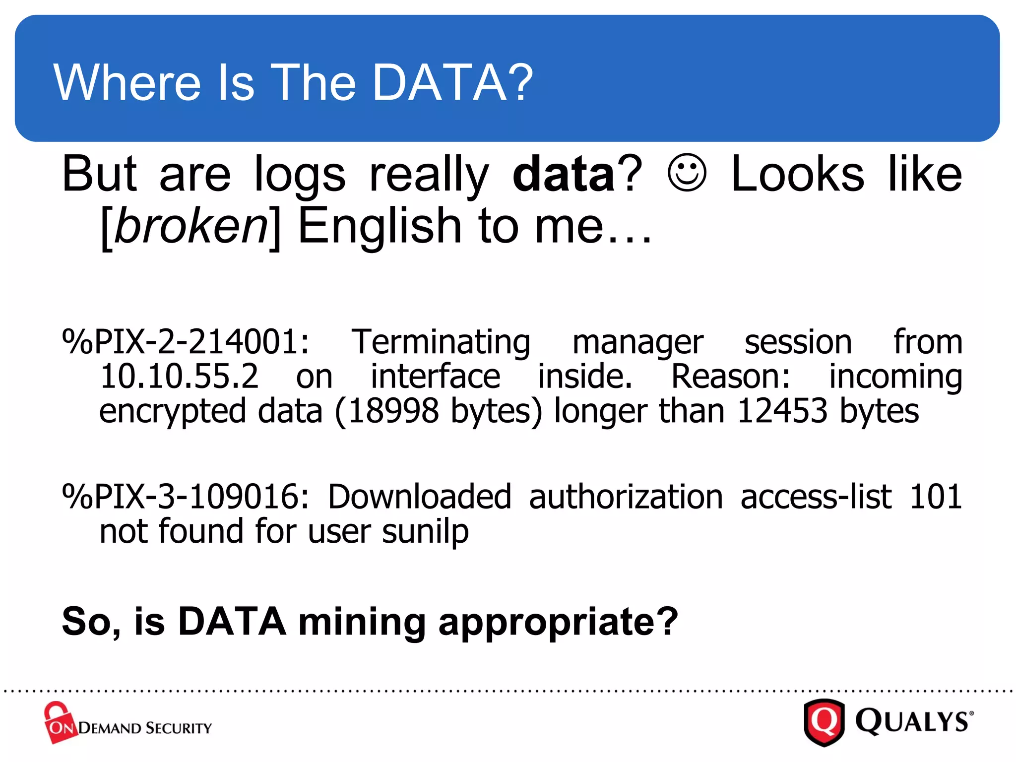 Where Is The DATA? But are logs really  data ?    Looks like [ broken ] English to me… %PIX-2-214001: Terminating manager session from 10.10.55.2 on interface inside. Reason: incoming encrypted data (18998 bytes) longer than 12453 bytes  %PIX-3-109016: Downloaded authorization access-list 101 not found for user sunilp  So, is DATA mining appropriate? 