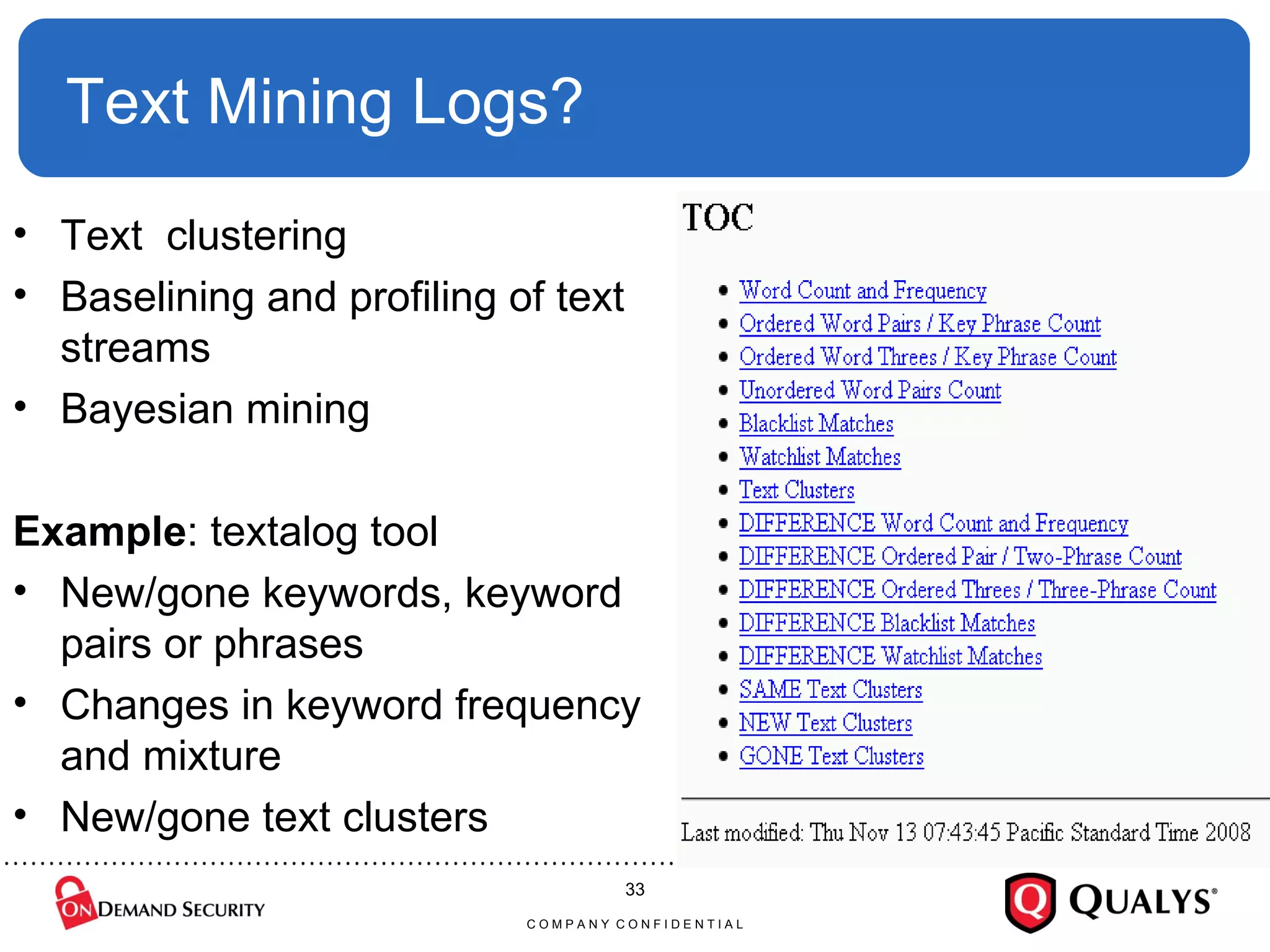 Text Mining Logs? Text  clustering  Baselining and profiling of text streams Bayesian mining Example : textalog tool New/gone keywords, keyword pairs or phrases Changes in keyword frequency and mixture New/gone text clusters C O M P A N Y  C O N F I D E N T I A L 