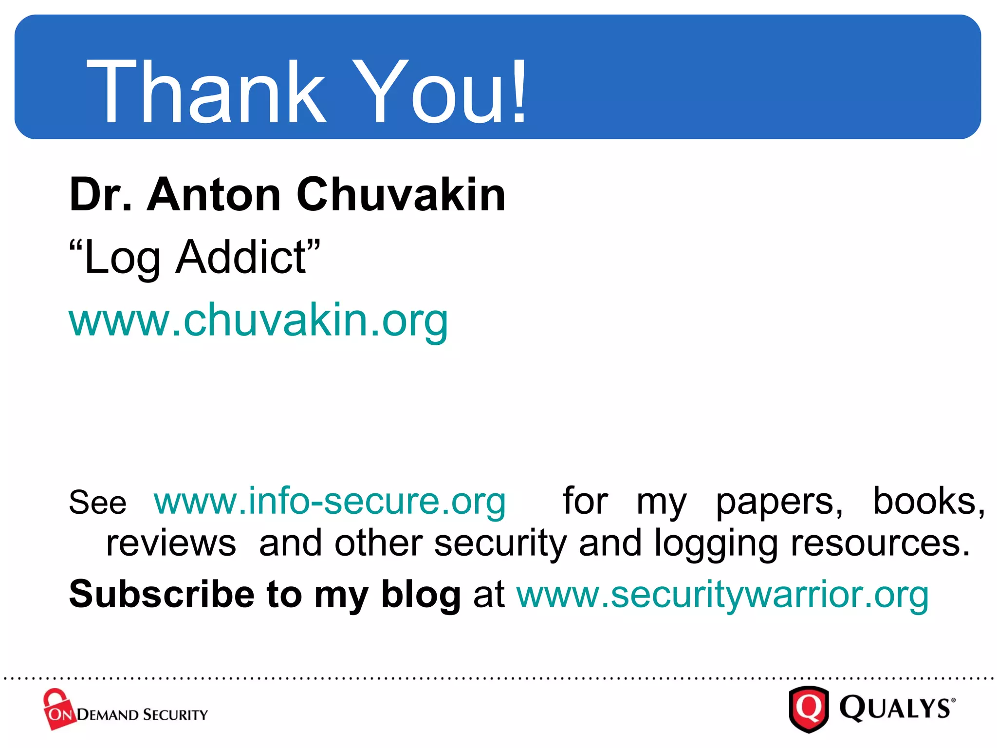 Thank You! Dr. Anton Chuvakin “ Log Addict” www.chuvakin.org   See  www.info-secure.org   for my papers, books, reviews  and other security and logging resources.  Subscribe to my blog  at  www.securitywarrior.org   