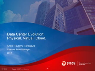 Data Center Evolution:
            Physical. Virtual. Cloud.
            André Tsutomu Takegawa
            Channel Sales Manager
            2012




                                                         1
9/21/2012          Copyright 2012 Trend Micro Inc.   1
 