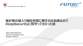 1
2017/09/05(Tue)
Future Architect, Inc.
Hisashi Hibino
我が家の箱入り娘を世間に晒すのは危険なので
DeepSecurityに見守ってもらった話
Deep Security User Night #5
 