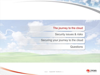 The journey to the cloud

                           Security issues & risks

Securing your journey to the cloud

                                                   Questions




  4/5/2011   Copyright 2009 Trend Micro Inc.   2
 