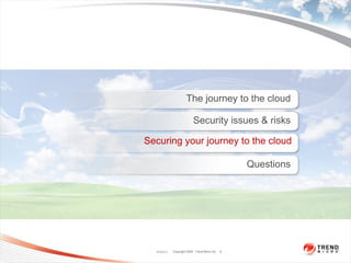 The journey to the cloud

                           Security issues & risks

Securing your journey to the cloud

                                                   Questions




  4/5/2011   Copyright 2009 Trend Micro Inc.   9
 