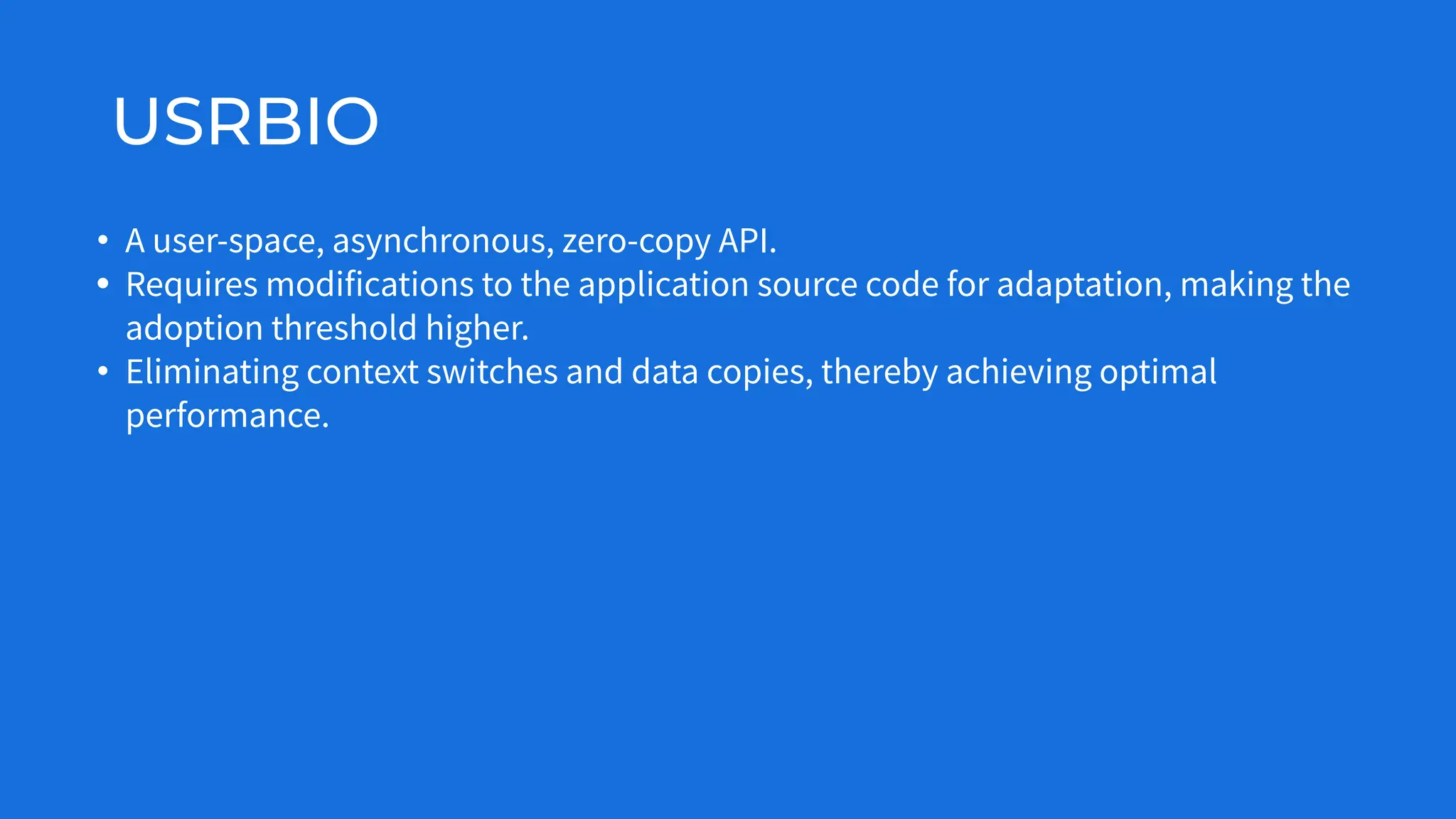 USRBIO
• A user-space, asynchronous, zero-copy API.
• Requires modifications to the application source code for adaptation, making the
adoption threshold higher.
• Eliminating context switches and data copies, thereby achieving optimal
performance.
 