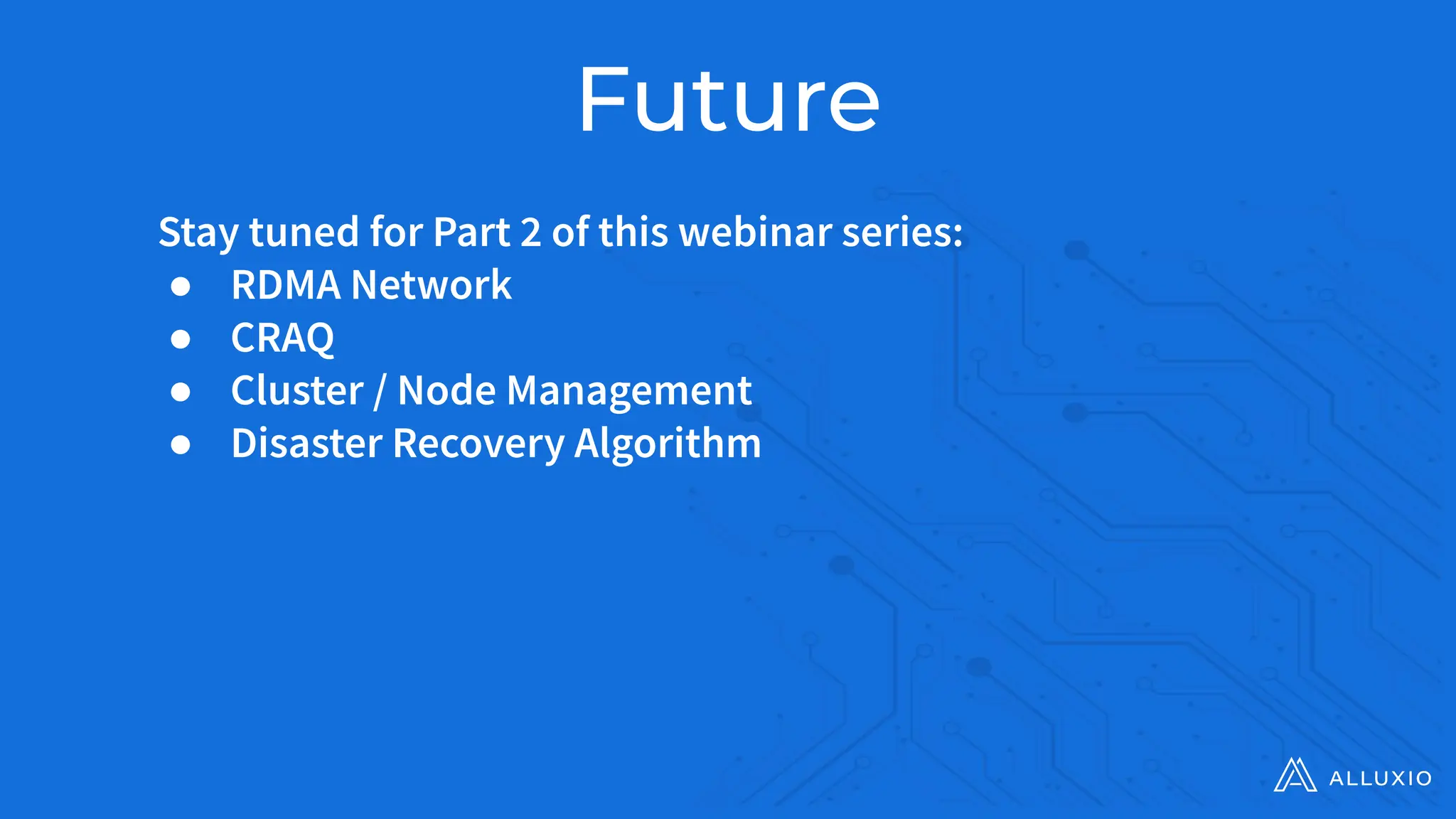 Future
Stay tuned for Part 2 of this webinar series:
● RDMA Network
● CRAQ
● Cluster / Node Management
● Disaster Recovery Algorithm
 