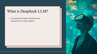 What is DeepSeek LLM?
• An advanced AI model with human-like
interactions for smarter chatbots.
2
 