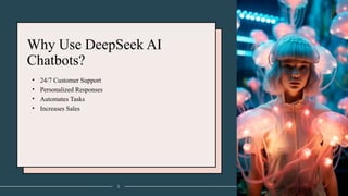 Why Use DeepSeek AI
Chatbots?
• 24/7 Customer Support
• Personalized Responses
• Automates Tasks
• Increases Sales
3
 