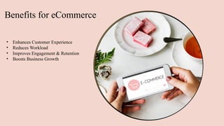 Benefits for eCommerce
• Enhances Customer Experience
• Reduces Workload
• Improves Engagement & Retention
• Boosts Business Growth
 