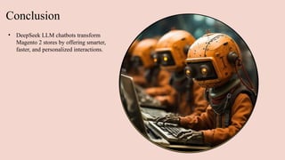 Conclusion
• DeepSeek LLM chatbots transform
Magento 2 stores by offering smarter,
faster, and personalized interactions.
 
