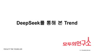 DeepSeek를 통해 본 Trend
A.I. Educating Service
FACULTY TAE YOUNG LEE
 