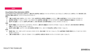 GRPO
Group Relative Policy Optimization (GRPO)
Group Relative Policy Optimization (GRPO)는 그룹 간의 상대적인 선호도를 기반으로 최적화하는 알고리즘입니다. DPO와 달리, GRPO는 여러 에이전트 간의
상대적인 행동 선호도를 고려하여 정책을 업데이트합니다.
특징:
● 그룹 간 선호도 비교: GRPO는 여러 개체나 그룹이 상대적으로 선호하는 행동들을 비교하고, 그룹 내 상호작용을 고려하여 정책을 최적화합니다.
● 상대적인 최적화: 각 개체가 선택할 수 있는 행동에 대한 상대적인 선호도를 기반으로 최적화하므로, 집단적 차원에서의 효율성을 극대화합니다.
● 집단적 의사결정: 이 방식은 사회적 선택 이론이나 여러 에이전트 간의 협력/경쟁을 고려하는 문제에서 유리합니다.
장점:
● 집단적 효율성: 여러 에이전트가 상호작용하는 환경에서, 그룹 간의 효율성을 반영하여 최적화할 수 있습니다. 예를 들어, 여러 에이전트가 협력하는
상황에서 효과적인 정책을 생성할 수 있습니다.
● 상대적 선호도 활용: 상대적인 선호도를 비교하여 최적화하므로, 그룹 간의 우선순위나 선택을 반영할 수 있습니다.
한계:
● 복잡한 계산: 여러 그룹의 상대적 선호도를 고려해야 하므로, 계산 비용이 많이 들 수 있습니다. 특히 상호작용이 복잡한 환경에서는 더 많은 계산 자원이
필요할 수 있습니다.
● 그룹 내 변동성 문제: 각 그룹 내의 개체들이 가지는 상대적인 선호도의 차이를 처리하는 데 어려움이 있을 수 있습니다.
FACULTY TAE YOUNG LEE
 