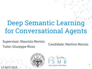 Deep Semantic Learning
for Conversational Agents
Candidate: Martino Mensio
Supervisor: Maurizio Morisio
Tutor: Giuseppe Rizzo
12 April 2018
1
 