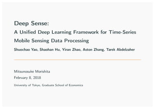 Deep Sense:
A Uniﬁed Deep Learning Framework for Time-Series
Mobile Sensing Data Processing
Shuochao Yao, Shaohan Hu, Yiran Zhao, Aston Zhang, Tarek Abdelzaher
Mitsunosuke Morishita
February 8, 2018
University of Tokyo, Graduate School of Economics
 