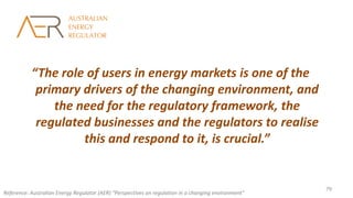 “The role of users in energy markets is one of the
primary drivers of the changing environment, and
the need for the regulatory framework, the
regulated businesses and the regulators to realise
this and respond to it, is crucial.”
Reference: Australian Energy Regulator (AER) “Perspectives on regulation in a changing environment”
79
 