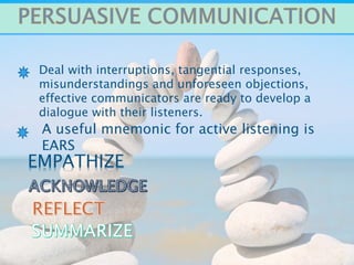 Deal with interruptions, tangential responses,
misunderstandings and unforeseen objections,
effective communicators are ready to develop a
dialogue with their listeners.
EMPATHIZE
A useful mnemonic for active listening is
EARS