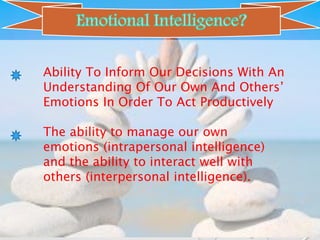 Ability To Inform Our Decisions With An
Understanding Of Our Own And Others’
Emotions In Order To Act Productively
The ability to manage our own
emotions (intrapersonal intelligence)
and the ability to interact well with
others (interpersonal intelligence).