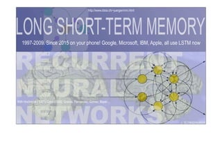 With Hochreiter (1997), Gers (2000), Graves, Fernandez, Gomez, Bayer…
1997-2009. Since 2015 on your phone! Google, Microsoft, IBM, Apple, all use LSTM now
http://www.idsia.ch/~juergen/rnn.html
 