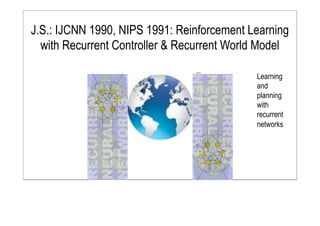 J.S.: IJCNN 1990, NIPS 1991: Reinforcement Learning
with Recurrent Controller & Recurrent World Model
Learning
and
planning
with
recurrent
networks
 