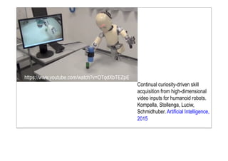 https://www.youtube.com/watch?v=OTqdXbTEZpE
Continual curiosity-driven skill
acquisition from high-dimensional
video inputs for humanoid robots.
Kompella, Stollenga, Luciw,
Schmidhuber. Artificial Intelligence,
2015
 