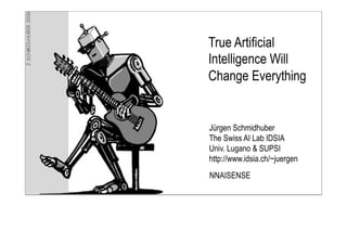 Jürgen Schmidhuber
The Swiss AI Lab IDSIA
Univ. Lugano & SUPSI
http://www.idsia.ch/~juergen
True Artificial
Intelligence Will
Change Everything
NNAISENSE
 