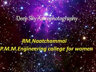Deep Sky Astrophotography
RM.Naatchammai
.P.M.M.Engineering college for women
 