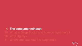 The consumer mindset
What is Deep Social and how do I get there?
Why Ogilvy?
Where are you now? A diagnostic
4
16
28
31
 
