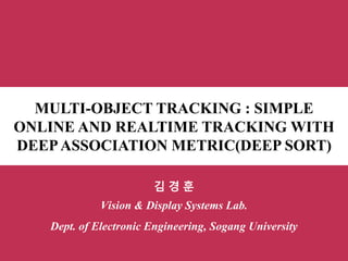 MULTI-OBJECT TRACKING : SIMPLE
ONLINE AND REALTIME TRACKING WITH
DEEPASSOCIATION METRIC(DEEP SORT)
김 경 훈
Vision & Display Systems Lab.
Dept. of Electronic Engineering, Sogang University
 