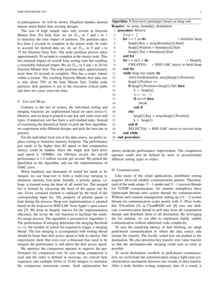 SORT BENCHMARK 2014 4 
in participation. As will be shown, DeepSort handles skewed 
dataset much better than existing designs. 
The cost of high sample rates only reveals in Daytona 
Minute Sort. For Indy Sort, we set Bnode to 1 and s to 1 
to minimize the time impact of partition. The partition takes 
less than 2 seconds to complete at the master node. In order 
to account for skewed data set, we set Bnode to 8 and s to 
25 for Daytona Gray Sort. The node partition process takes 
approximately 30 seconds to complete at the master node. This 
has minimal impact of overall long sorting time but resulting 
a reasonably balanced output. We set Bnode to 5 and s to 20 for 
Daytona Minute Sort. The node partition takes approximately 
more than 10 seconds to complete. This has a major impact 
within a minute. The resulting Daytona Minute Sort data size 
is only about 70% of the Indy Minute Sort. Unlike node 
partition, disk partition is not in the execution critical paths 
and does not cause extra run time. 
C. Sort and Merge 
Contrary to the rest of system, the individual sorting and 
merging functions are implemented based on open source C 
libraries, and we keep it general to any key and value sizes and 
types. Comparison sort has been a well-studied topic. Instead 
of examining the theoretical limits to pick the best algorithm, 
we experiment with different designs and pick the best one in 
practice. 
For the individual local sort at the data source, we prefer in-place 
sorting to minimize memory footprint. The performance 
just needs to be higher than IO speed so that computation 
latency could be hidden. Since the single disk hard drive 
read speed is 150MB/s, for 100-byte record, the cut-off 
performance is 1.5 million records per second. We picked the 
QuickSort as the algorithm, and use the implementation of 
GlibC qsort. 
When hundreds and thousands of sorted list needs to be 
merged, we use heap-sort to form a multi-way merging to 
minimize memory foot print. Initially, a priority queue, i.e. 
heap, is formed using the head of all sorted list. The merged 
list is formed by extracting the head of the queue one by 
one. Every extracted element is replaced by the head of the 
corresponding input list. The property of priority queue is 
kept during the process. Heap sort implementation is adopted 
based on the heapsort in BSD LibC from Apple’s open source 
site [5]. We keep its heapify macros for the implementation 
efficiency, but revise the sort function to facilitate the multi-list 
merge process. The algorithm is presented in Algorithm 3. 
The performance of merging determines the merging threshold 
m, i.e. the number of sorted list required to trigger a merging 
thread. The last merging is accompanied with writing thread 
should be faster than disk access speed to hide its latency. Our 
experiments show that even over a thousand lists need to be 
merged, the performance is still above the disk access speed. 
We optimize the comparison operator to improve the per-formance 
for comparison sort. In case string comparison is 
used and the order is defined in memcmp, we convert byte 
sequences into multiple 64-bit or 32-bit integers to minimize 
the comparison instruction counts. Such optimization has 
Algorithm 3 First-level premerger based on heap sort 
Require: m, array, boundary, destination 
1: procedure MERGE 
2: heap   [] 
3: for i = 1..m do . Initialize heap 
4: heap[i].Key = array[boundary[i].Start] 
5: heap[i].Position = boundary[i].Start 
6: heap[i].Tail = boundary[i].End 
7: end for 
8: for i = m/2..1 do . Heapify 
9: CREATE(i) . BSD LibC macro to build heap 
10: end for 
11: while heap not empty do 
12: APPEND(destination, array[heap[1].Position]) 
13: heap[1].Position ++ 
14: if heap[1].Position==heap[1].Tail then 
15: k   heap[m] 
16: m   m  1 
17: if m==0 then 
18: break 
19: end if 
20: else 
21: heap[1].Key = array[heap[1].Position] 
22: k   heap[1] 
23: end if 
24: SELECT(k) . BSD LibC macro to recover heap 
25: end while 
26: end procedure 
shown moderate performance improvement. The comparison 
operator could also be defined by users to accommodate 
different sorting types or orders. 
D. Communication 
Like many of the cloud applications, distributed sorting 
requires all-to-all reliable communication pattern. Therefore, 
each of the node setups N1 sender and N1 receiver threads 
for TCP/IP communication. Go runtime multiplexes these 
lightweight threads onto system threads for communication. 
Without such runtime management, setting up 2N 2 system 
threads for communication scales poorly with N. Prior works 
like TritionSort [4] or CloudRAM sort [6] uses one dedi-cate 
communication thread to poll data from all computation 
threads and distribute them to all destination. By leveraging 
the Go runtime, we are able to implement highly salable 
communication without additional code complexity. 
To save the round-trip latency of data fetching, we adopt 
push-based communication in which the data source side 
initiate the transfer. The locally sorted lists are pushed to the 
destination. We also prioritize key transfer over value transfer 
so that the destination-side merging could start as early as 
possible. 
To avoid destination overflow in push-based communica-tion, 
we orchestrate the communication using a light-load syn-chronization 
mechanism between two rounds of data transfer. 
After a node finishes writing temporary data of a round, it 
 