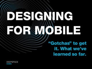 DESIGNING FOR MOBILE “ Gotchas” to get it. What we’ve learned so far. DEEPSPACE mobile 