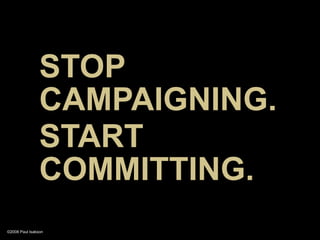 STOP
                CAMPAIGNING.
                START
                COMMITTING.
©2008 Paul Isakson
 