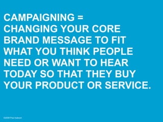 CAMPAIGNING =
CHANGING YOUR CORE
BRAND MESSAGE TO FIT
WHAT YOU THINK PEOPLE
NEED OR WANT TO HEAR
TODAY SO THAT THEY BUY
YO...
