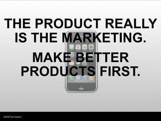 THE PRODUCT REALLY
 IS THE MARKETING.
    MAKE BETTER
  PRODUCTS FIRST.


©2008 Paul Isakson
 