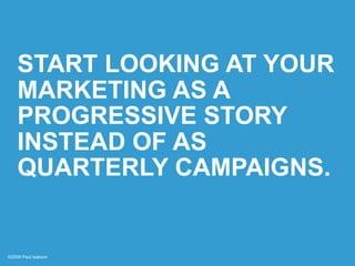 START LOOKING AT YOUR
    MARKETING AS A
    PROGRESSIVE STORY
    INSTEAD OF AS
    QUARTERLY CAMPAIGNS.


©2008 Paul Isa...