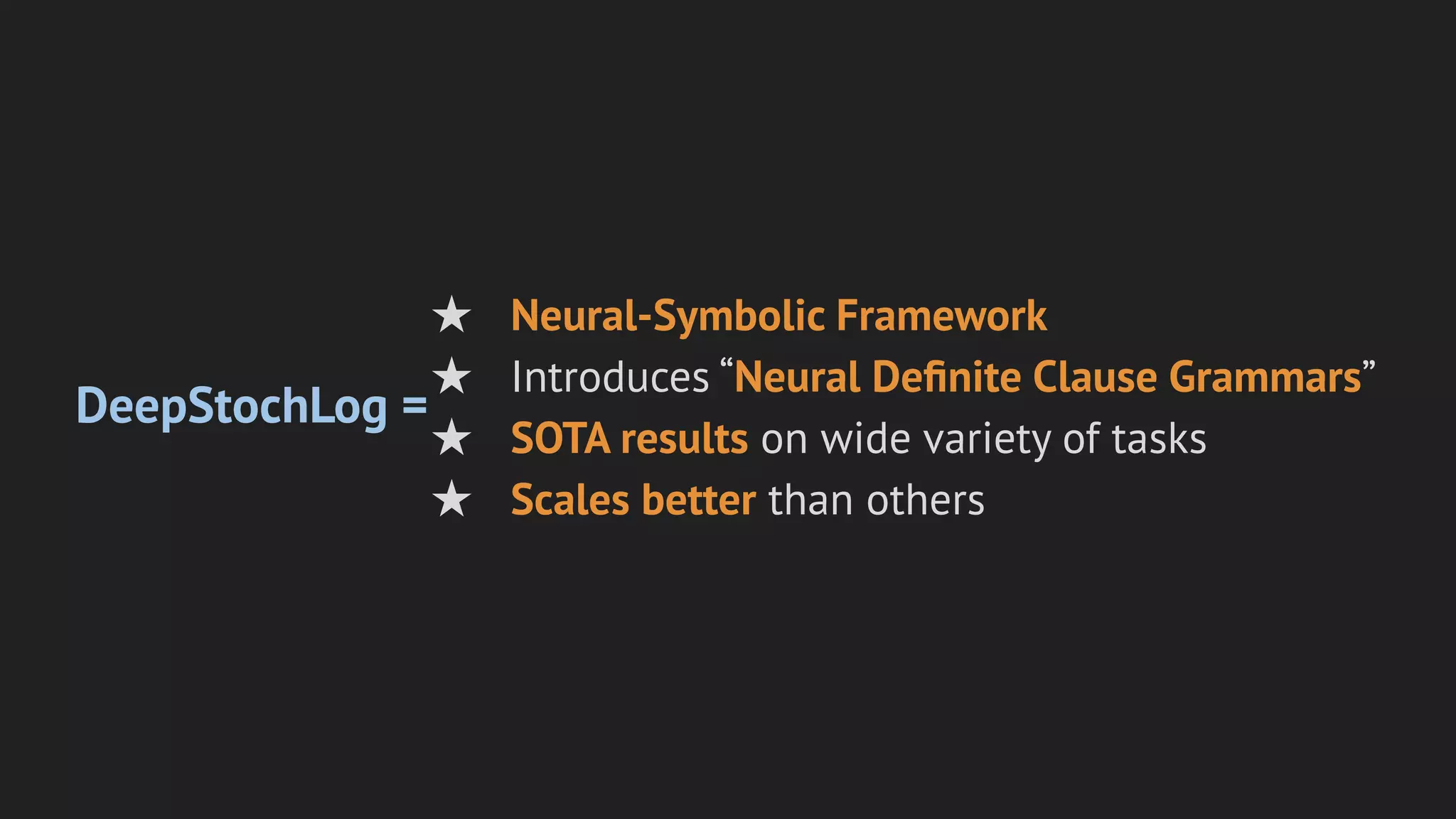 DeepStochLog =
★ Neural-Symbolic Framework
★ Introduces “Neural Deﬁnite Clause Grammars”
★ SOTA results on wide variety of tasks
★ Scales better than others
 