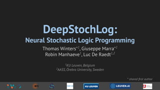 DeepStochLog:
Neural Stochastic Logic Programming
Thomas Winters*1
, Giuseppe Marra*1
Robin Manhaeve1
, Luc De Raedt1,2
1
KU Leuven, Belgium
2
AASS, Örebro University, Sweden
* shared ﬁrst author
 