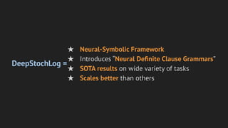 DeepStochLog =
★ Neural-Symbolic Framework
★ Introduces “Neural Deﬁnite Clause Grammars”
★ SOTA results on wide variety of tasks
★ Scales better than others
 