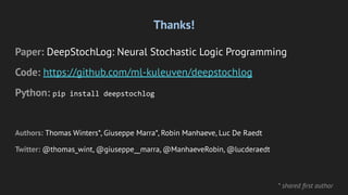 Thanks!
Paper: DeepStochLog: Neural Stochastic Logic Programming
Code: https://github.com/ml-kuleuven/deepstochlog
Python: pip install deepstochlog
Authors: Thomas Winters*, Giuseppe Marra*, Robin Manhaeve, Luc De Raedt
Twitter: @thomas_wint, @giuseppe__marra, @ManhaeveRobin, @lucderaedt
* shared ﬁrst author
 